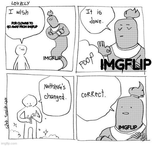 I Wish Genie Nothing's Changed | FOR CLOWNS TO GO AWAY FROM IMGFLIP; IMGFLIP; IMGFLIP; IMGFLIP | image tagged in i wish genie nothing's changed | made w/ Imgflip meme maker