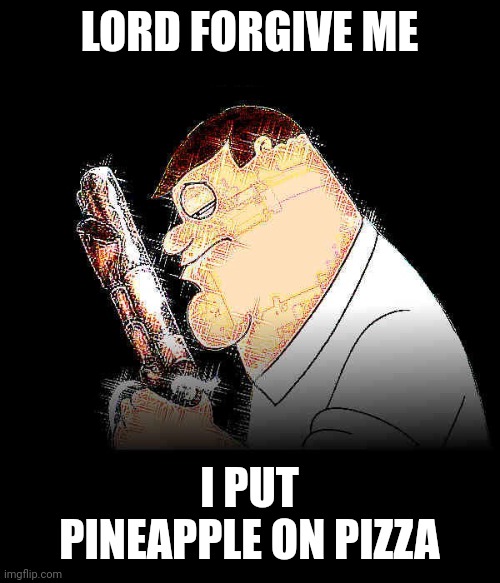 Lord forgive me Peter Griffin | LORD FORGIVE ME; I PUT PINEAPPLE ON PIZZA | image tagged in lord forgive me peter griffin | made w/ Imgflip meme maker