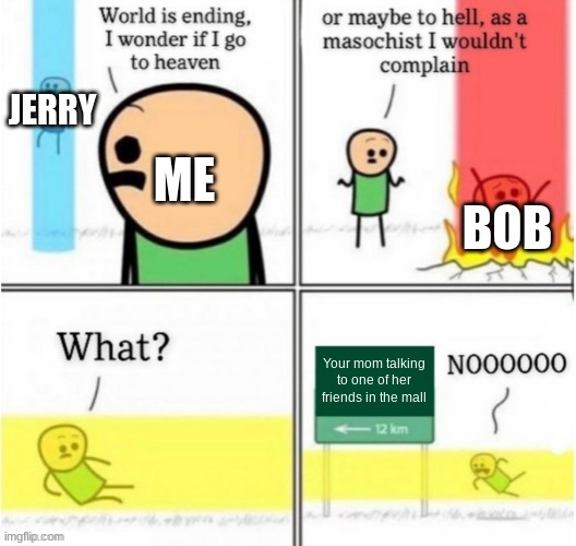 Guy goes to (insert text here) | JERRY; ME; BOB; Your mom talking to one of her friends in the mall | image tagged in guy goes to insert text here | made w/ Imgflip meme maker