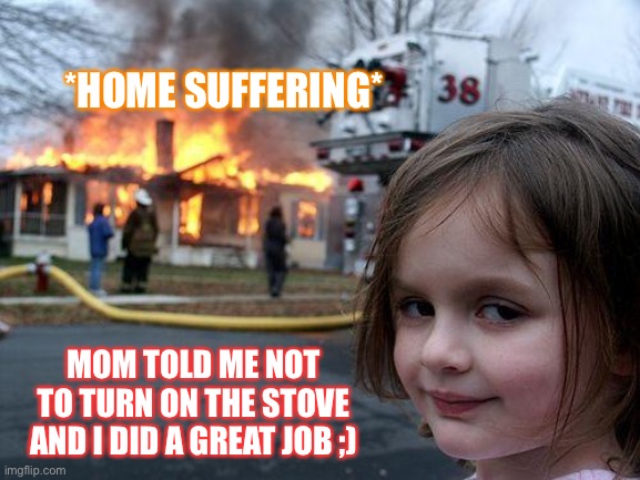 Cool little girl | *HOME SUFFERING*; MOM TOLD ME NOT TO TURN ON THE STOVE AND I DID A GREAT JOB ;) | image tagged in memes,disaster girl | made w/ Imgflip meme maker
