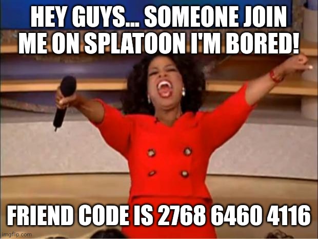 I'm bored |  HEY GUYS... SOMEONE JOIN ME ON SPLATOON I'M BORED! FRIEND CODE IS 2768 6460 4116 | image tagged in memes,oprah you get a | made w/ Imgflip meme maker