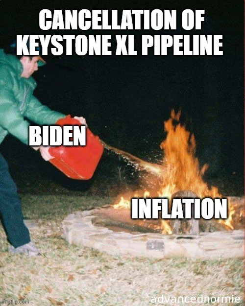 Results of Lefty Energy Policies. Ain't it great? | CANCELLATION OF KEYSTONE XL PIPELINE; BIDEN; INFLATION | image tagged in pouring gas on fire,biden,liberals,democrats,woke,idiots | made w/ Imgflip meme maker