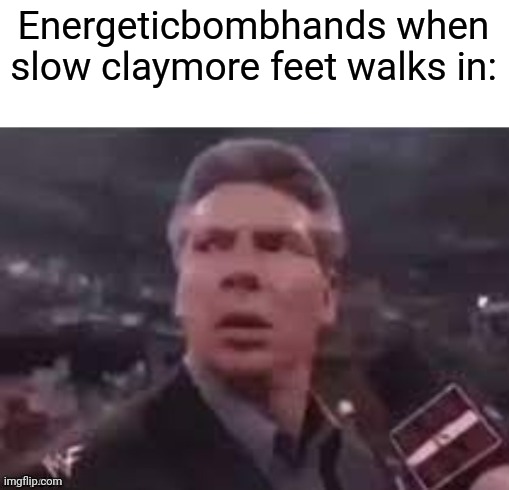x when x walks in | Energeticbombhands when slow claymore feet walks in: | image tagged in x when x walks in | made w/ Imgflip meme maker