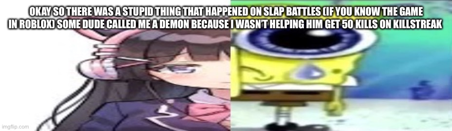 lol | OKAY SO THERE WAS A STUPID THING THAT HAPPENED ON SLAP BATTLES (IF YOU KNOW THE GAME IN ROBLOX) SOME DUDE CALLED ME A DEMON BECAUSE I WASN’T HELPING HIM GET 50 KILLS ON KILLSTREAK | image tagged in lol | made w/ Imgflip meme maker