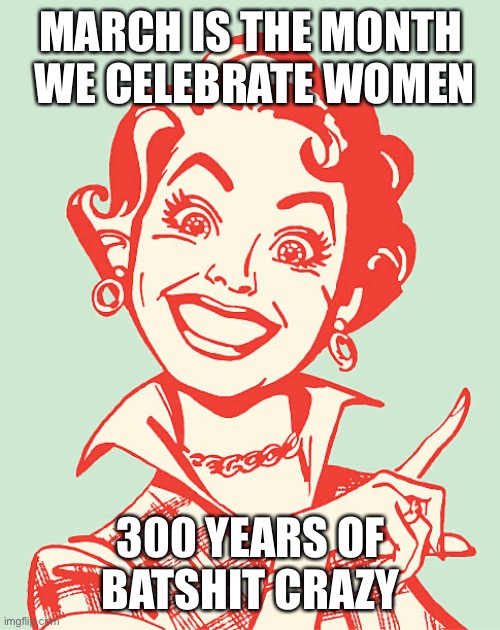 Women are… | MARCH IS THE MONTH  WE CELEBRATE WOMEN; 300 YEARS OF BATSHIT CRAZY | image tagged in batshit crazy,meme,stupid | made w/ Imgflip meme maker