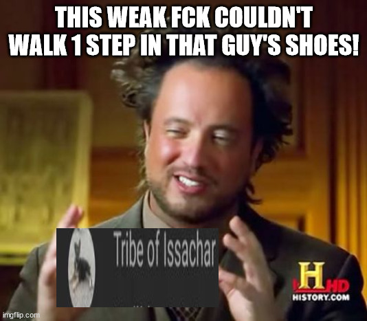 Ancient Aliens Meme | THIS WEAK FCK COULDN'T WALK 1 STEP IN THAT GUY'S SHOES! | image tagged in memes,ancient aliens | made w/ Imgflip meme maker
