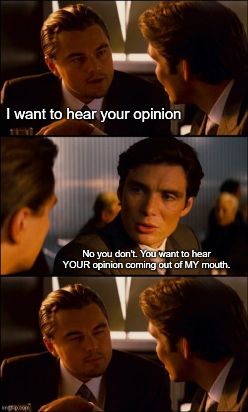 Well that's just, like, my opinion, man | I want to hear your opinion; No you don't. You want to hear YOUR opinion coming out of MY mouth. | image tagged in conversation | made w/ Imgflip meme maker