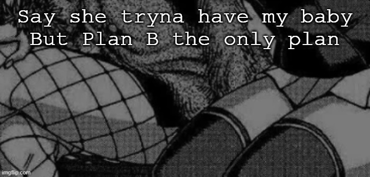 Say she tryna have my baby
But Plan B the only plan | made w/ Imgflip meme maker