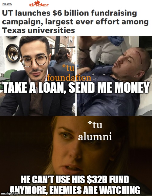 College swindler | *tu 
foundation; TAKE A LOAN, SEND ME MONEY; *tu
alumni; HE CAN'T USE HIS $32B FUND ANYMORE, ENEMIES ARE WATCHING | image tagged in texas,tinder | made w/ Imgflip meme maker