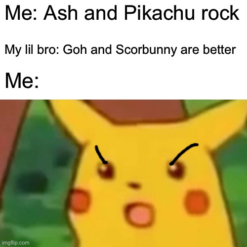 Surprised Pikachu | Me: Ash and Pikachu rock; My lil bro: Goh and Scorbunny are better; Me: | image tagged in memes,surprised pikachu | made w/ Imgflip meme maker