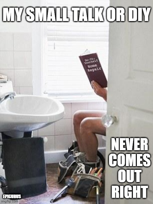 never comes out right | MY SMALL TALK OR DIY; NEVER
COMES
OUT
RIGHT; EPICURUS | image tagged in diy,small talk,toilet | made w/ Imgflip meme maker