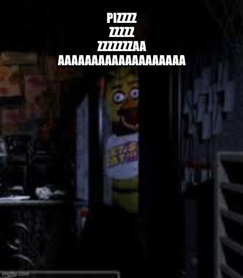 PIZZA! | PIZZZZ
ZZZZZ
ZZZZZZZAA
AAAAAAAAAAAAAAAAAAA | image tagged in chica looking in window fnaf | made w/ Imgflip meme maker