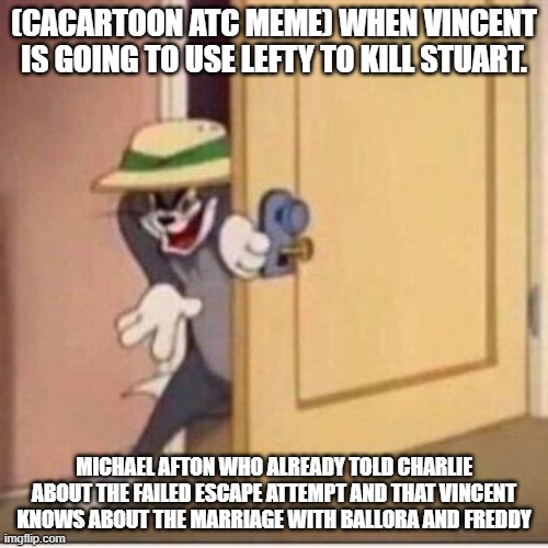 search cacartoon atc season 3 and You'll get it | (CACARTOON ATC MEME) WHEN VINCENT IS GOING TO USE LEFTY TO KILL STUART. MICHAEL AFTON WHO ALREADY TOLD CHARLIE ABOUT THE FAILED ESCAPE ATTEMPT AND THAT VINCENT KNOWS ABOUT THE MARRIAGE WITH BALLORA AND FREDDY | image tagged in sneaky tom | made w/ Imgflip meme maker