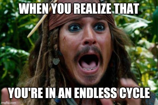 No | WHEN YOU REALIZE THAT; YOU'RE IN AN ENDLESS CYCLE | image tagged in jack sparrow,endless | made w/ Imgflip meme maker