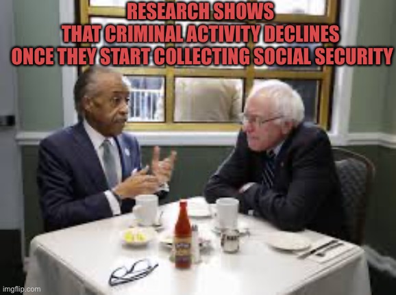 Bernie Sanders Al Sharpton | RESEARCH SHOWS 
THAT CRIMINAL ACTIVITY DECLINES 
ONCE THEY START COLLECTING SOCIAL SECURITY | image tagged in bernie sanders al sharpton | made w/ Imgflip meme maker