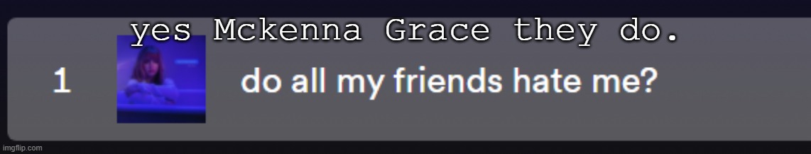 yes Mckenna Grace they do. | made w/ Imgflip meme maker