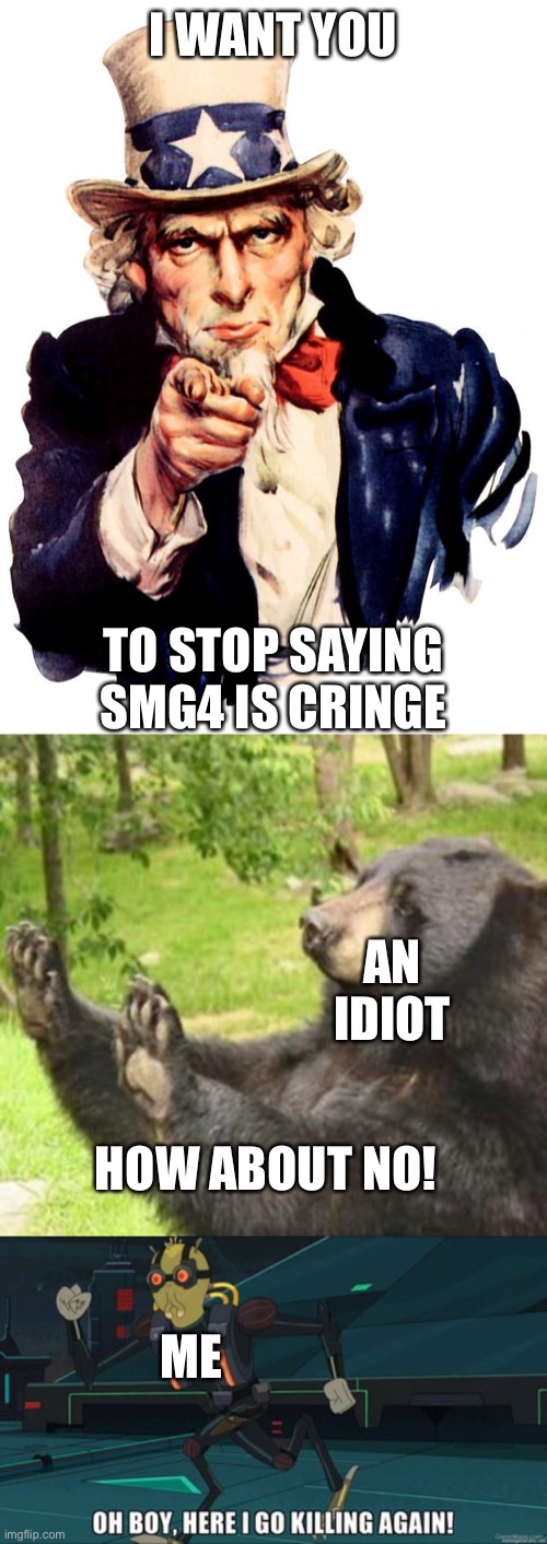 Any SMG4 can ever! |  I WANT YOU; TO STOP SAYING SMG4 IS CRINGE; AN IDIOT; HOW ABOUT NO! ME | image tagged in memes,uncle sam,how about no meme,oh boy here i go killing again | made w/ Imgflip meme maker