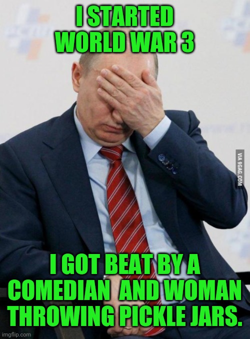 Putin Facepalm | I STARTED WORLD WAR 3; I GOT BEAT BY A COMEDIAN  AND WOMAN THROWING PICKLE JARS. | image tagged in putin facepalm | made w/ Imgflip meme maker