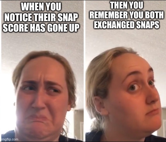 When their snap score has gone up | THEN YOU REMEMBER YOU BOTH EXCHANGED SNAPS; WHEN YOU NOTICE THEIR SNAP SCORE HAS GONE UP | image tagged in kombucha girl | made w/ Imgflip meme maker