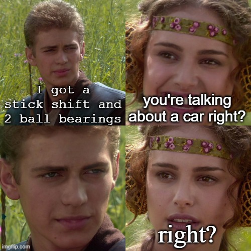 Anakin Padme 4 Panel | I got a stick shift and 2 ball bearings you're talking about a car right? right? | image tagged in anakin padme 4 panel | made w/ Imgflip meme maker
