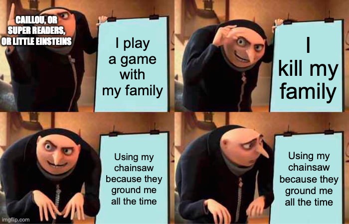 This is for Super Javier Logan | CAILLOU, OR SUPER READERS, OR LITTLE EINSTEINS; I play a game with my family; I kill my family; Using my chainsaw because they ground me all the time; Using my chainsaw because they ground me all the time | image tagged in memes,gru's plan | made w/ Imgflip meme maker