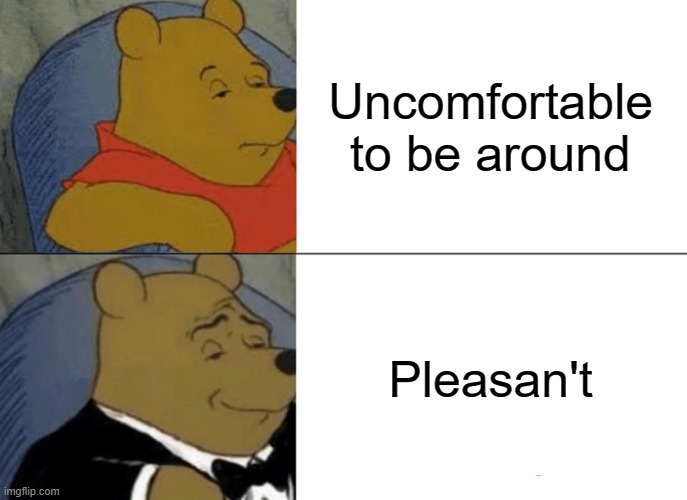 This is you. Accept it. | Uncomfortable to be around; Pleasan't | image tagged in memes,tuxedo winnie the pooh | made w/ Imgflip meme maker