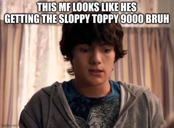 THIS MF LOOKS LIKE HES GETTING THE SLOPPY TOPPY 9000 BRUH | made w/ Imgflip meme maker