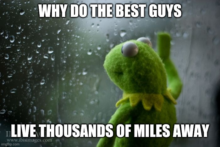 Sad | WHY DO THE BEST GUYS; LIVE THOUSANDS OF MILES AWAY | image tagged in sad kermit | made w/ Imgflip meme maker