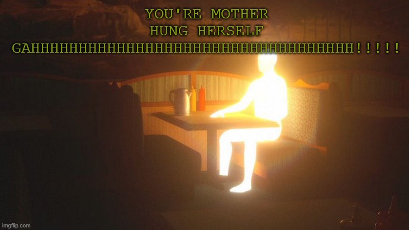 Glowing Guy | YOU'RE MOTHER HUNG HERSELF GAHHHHHHHHHHHHHHHHHHHHHHHHHHHHHHHHHH!!!!! | image tagged in glowing guy | made w/ Imgflip meme maker