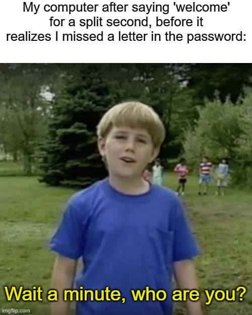 Kazoo kid wait a minute who are you | My computer after saying 'welcome' for a split second, before it realizes I missed a letter in the password:; Wait a minute, who are you? | image tagged in kazoo kid wait a minute who are you | made w/ Imgflip meme maker