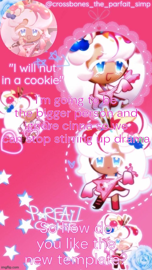 Parfait cookie temp ty sayore | I'm going to be the bigger person and ignore cinna so we can stop stirring up drama; So how do you like the new template? | image tagged in parfait cookie temp ty sayore | made w/ Imgflip meme maker
