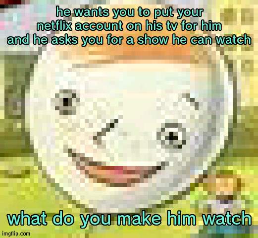 posting this again because why  not | he wants you to put your netflix account on his tv for him and he asks you for a show he can watch; what do you make him watch | made w/ Imgflip meme maker