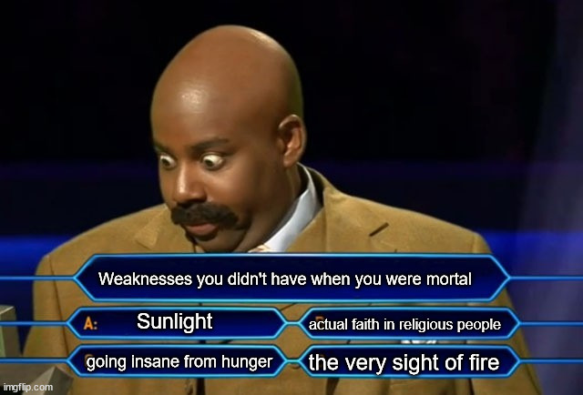 Being a vampire kinda sucks... | Weaknesses you didn't have when you were mortal; Sunlight; actual faith in religious people; the very sight of fire; going insane from hunger | image tagged in who wants to be a millionaire,vampire,weakness | made w/ Imgflip meme maker