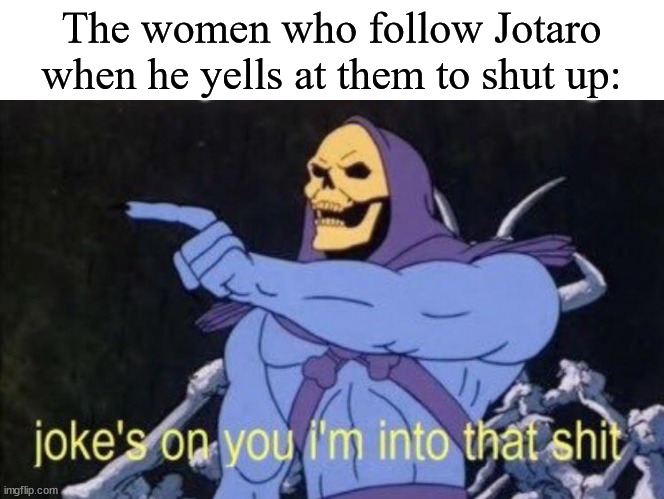 Joke's on you I'm into that shit. | The women who follow Jotaro when he yells at them to shut up: | image tagged in joke's on you i'm into that shit,jojo's bizarre adventure,jotaro | made w/ Imgflip meme maker