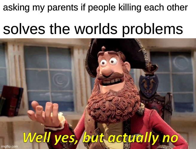 Well Yes, But Actually No Meme | asking my parents if people killing each other; solves the worlds problems | image tagged in memes,well yes but actually no | made w/ Imgflip meme maker