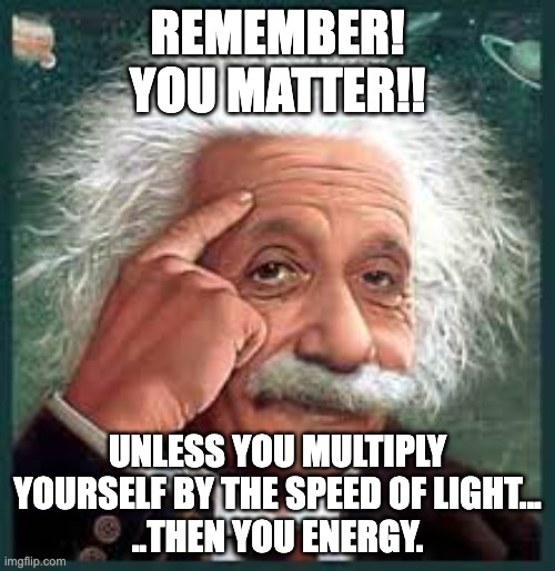 AA A eistien einstien | REMEMBER!
YOU MATTER!! UNLESS YOU MULTIPLY YOURSELF BY THE SPEED OF LIGHT...
..THEN YOU ENERGY. | image tagged in aa a eistien einstien,positive thinking,science | made w/ Imgflip meme maker
