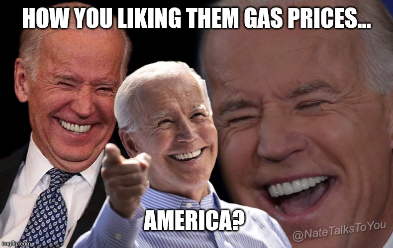 Joe Biden Laughing | HOW YOU LIKING THEM GAS PRICES... AMERICA? | image tagged in joe biden laughing | made w/ Imgflip meme maker