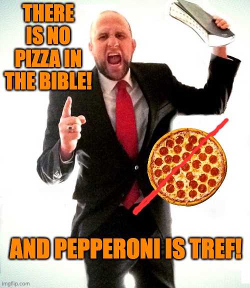 It's hard to live by a strict biblical code | THERE IS NO PIZZA IN THE BIBLE! AND PEPPERONI IS TREF! | image tagged in angry preacher,bible,rules,illogical | made w/ Imgflip meme maker