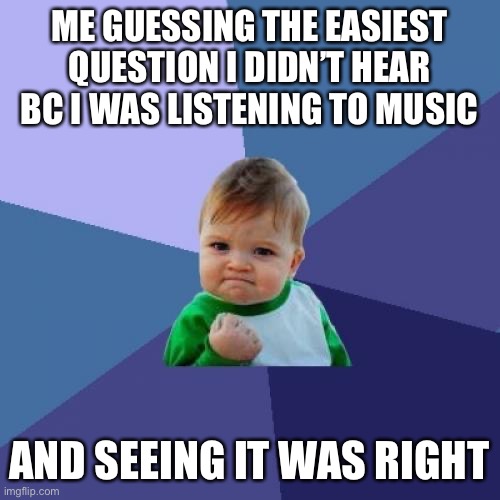 Success Kid Meme | ME GUESSING THE EASIEST QUESTION I DIDN’T HEAR BC I WAS LISTENING TO MUSIC; AND SEEING IT WAS RIGHT | image tagged in memes,success kid | made w/ Imgflip meme maker
