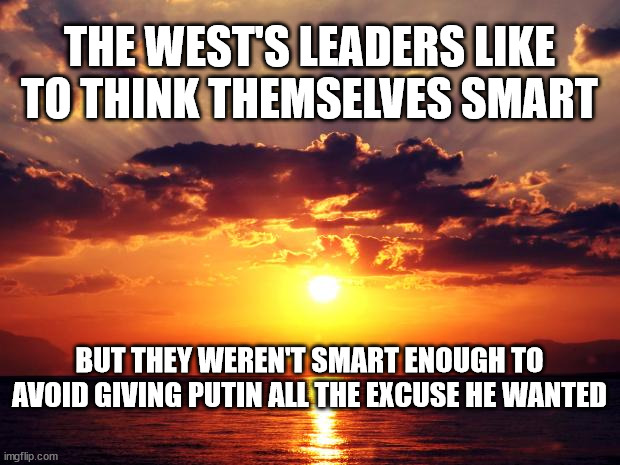 Sunset | THE WEST'S LEADERS LIKE TO THINK THEMSELVES SMART; BUT THEY WEREN'T SMART ENOUGH TO AVOID GIVING PUTIN ALL THE EXCUSE HE WANTED | image tagged in sunset | made w/ Imgflip meme maker