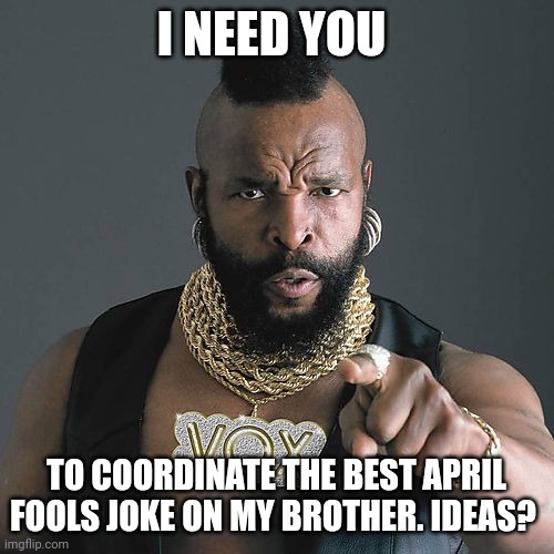 Don't pitty the fool | I NEED YOU; TO COORDINATE THE BEST APRIL FOOLS JOKE ON MY BROTHER. IDEAS? | image tagged in memes,mr t pity the fool | made w/ Imgflip meme maker