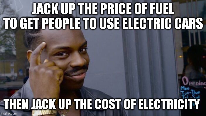 Roll Safe Think About It | JACK UP THE PRICE OF FUEL TO GET PEOPLE TO USE ELECTRIC CARS; THEN JACK UP THE COST OF ELECTRICITY | image tagged in memes,roll safe think about it | made w/ Imgflip meme maker