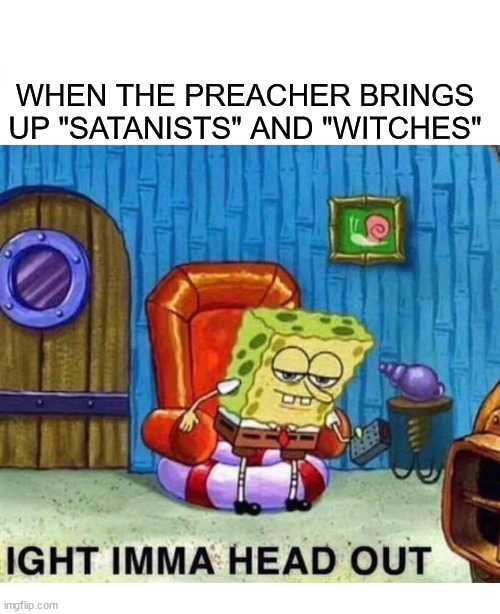 Time to go | WHEN THE PREACHER BRINGS UP "SATANISTS" AND "WITCHES" | image tagged in memes,spongebob ight imma head out,dank,christian,r/dankchristianmemes | made w/ Imgflip meme maker