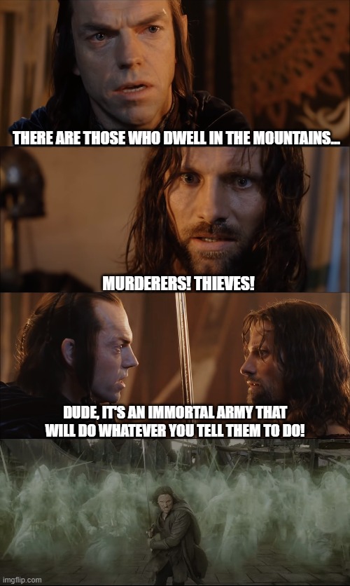 Immortal Army | THERE ARE THOSE WHO DWELL IN THE MOUNTAINS... MURDERERS! THIEVES! DUDE, IT'S AN IMMORTAL ARMY THAT WILL DO WHATEVER YOU TELL THEM TO DO! | image tagged in lotr,lord of the rings,the lord of the rings,aragorn,elrond,army of the dead | made w/ Imgflip meme maker