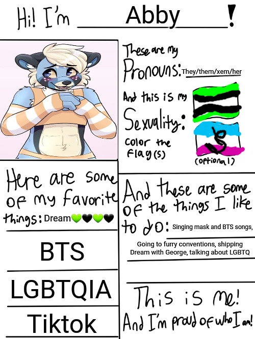 Lgbtq stream account profile | Abby; They/them/xem/her; Dream💚🖤💚🖤; Singing mask and BTS songs, BTS; Going to furry conventions, shipping Dream with George, talking about LGBTQ; LGBTQIA; Tiktok | image tagged in lgbtq stream account profile | made w/ Imgflip meme maker