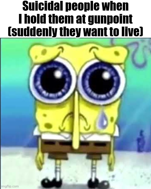 Sad Spongebob | Suicidal people when I hold them at gunpoint (suddenly they want to live) | image tagged in sad spongebob | made w/ Imgflip meme maker