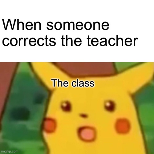 Surprised Pikachu | When someone corrects the teacher; The class | image tagged in memes,surprised pikachu | made w/ Imgflip meme maker