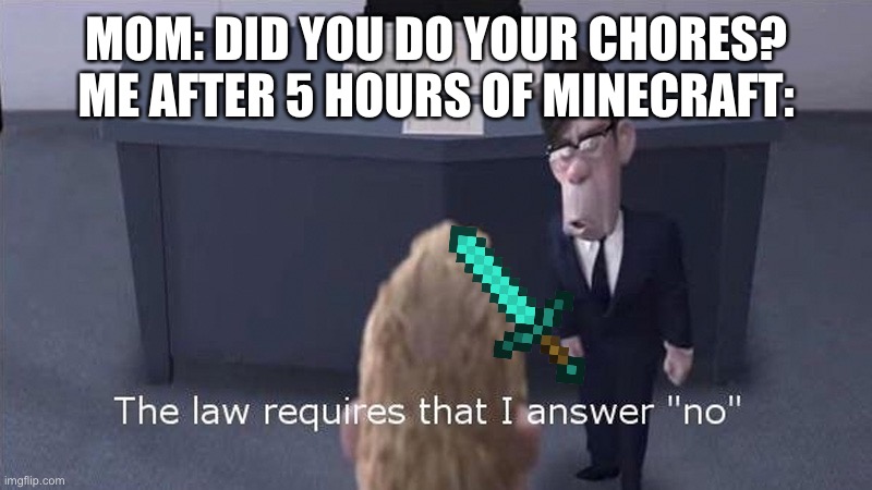 True | MOM: DID YOU DO YOUR CHORES?
ME AFTER 5 HOURS OF MINECRAFT: | image tagged in the law requires | made w/ Imgflip meme maker