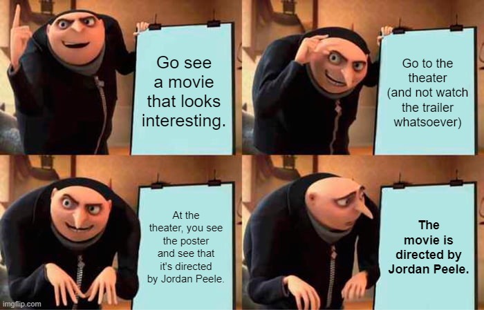 Guess I'm not sleeping tonight! | Go see a movie that looks interesting. Go to the theater (and not watch the trailer whatsoever); At the theater, you see the poster and see that it's directed by Jordan Peele. The movie is directed by Jordan Peele. | image tagged in memes,gru's plan | made w/ Imgflip meme maker