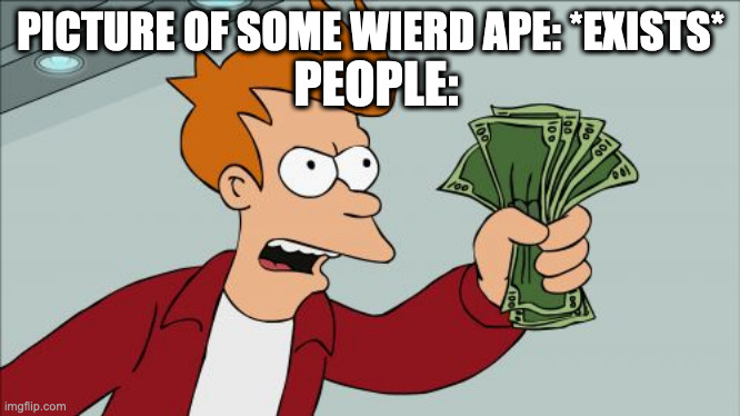 nfts be like | PICTURE OF SOME WIERD APE: *EXISTS*; PEOPLE: | image tagged in memes,shut up and take my money fry | made w/ Imgflip meme maker